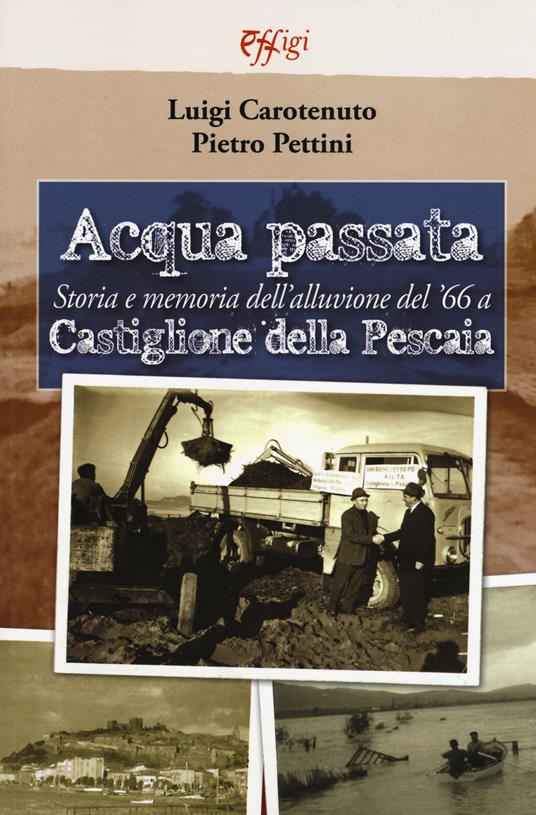 Acqua passata. Storia e memoria dell'alluvione del '66 a Castiglione della Pescaia - Luigi Carotenuto,Pietro Pettini - copertina