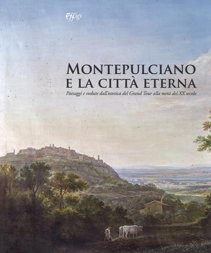 Montepulciano e la città eterna. Paesaggi e vedute dall'estetica del Grand Tour alla metà del XX secolo. Catalogo della mostra (Montepulciano, 14 luglio-7 ottobre 2018). Ediz. a colori - copertina