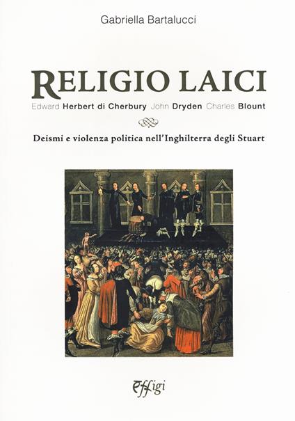 Religio laici. Edward Herbert di Cherbury, John Dryden Charles Blount. Deismi e violenza politica nell'Inghilterra degli Stuart - Gabriella Bartalucci - copertina