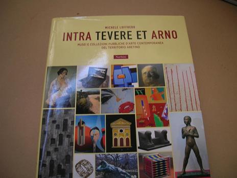 Intra Tevere et Arno. Musei e collezioni pubbliche d'arte contemporanea del territorio aretino - Michele Loffredo - 3