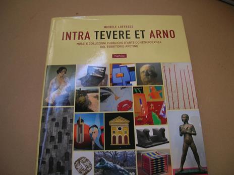 Intra Tevere et Arno. Musei e collezioni pubbliche d'arte contemporanea del territorio aretino - Michele Loffredo - copertina