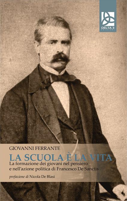 La scuola è la vita. La formazione dei giovani nel pensiero e nell'azione politica di Francesco De Sanctis - Giovanni Ferrante - copertina