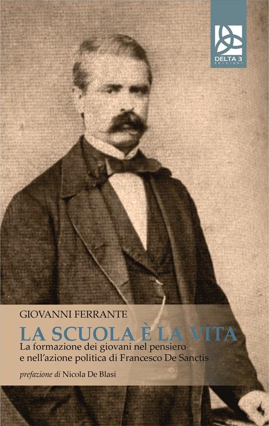La scuola è la vita. La formazione dei giovani nel pensiero e nell'azione politica di Francesco De Sanctis - Giovanni Ferrante - copertina