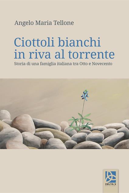 Ciottoli bianchi in riva al torrente. Storia di una famiglia italiana tra Otto e Novecento - Angelo Maria Tellone - copertina