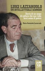 Luigi Lazzaruolo. Un intellettuale scomodo. Storia di un uomo che non volle farsi uomo di potere