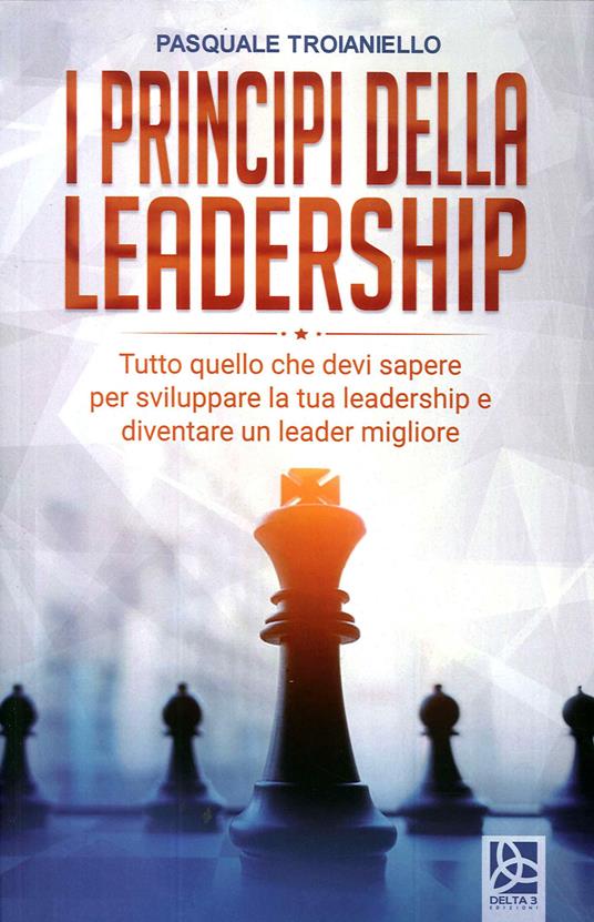 I principi della leadership. Tutto quello che devi sapere per sviluppare la tua leadership e diventare un leader migliore - Pasquale Troianiello - copertina