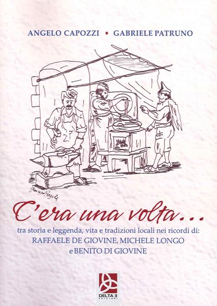 C'era una volta...tra storia e leggenda, vita e tradizioni locali nei ricordi di Raffaele de Giovine, Michele Longo e Benito di Giovine - Angelo Capozzi,Gabriele Patruno - copertina