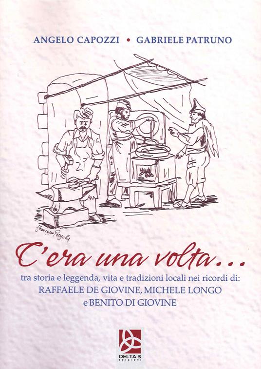 C'era una volta...tra storia e leggenda, vita e tradizioni locali nei ricordi di Raffaele de Giovine, Michele Longo e Benito di Giovine - Angelo Capozzi,Gabriele Patruno - copertina