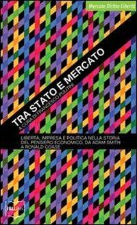 Tra Stato e mercato. Libertà, impresa e politica nella storia del pensiero economico, da Adam Smith a Ronald Coase - copertina