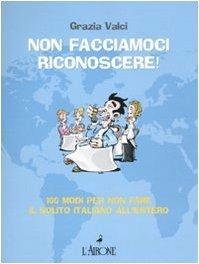 Non facciamoci riconoscere! 100 modi per non fare il solito italiano all'estero - Grazia Valci - copertina