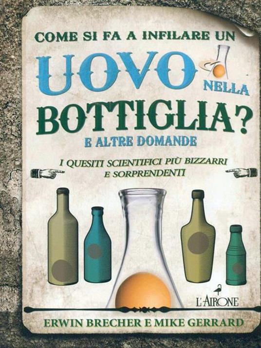 Come si fa a infilare un uovo nella bottiglia? E altre domande. I quesiti scientifici più bizzarri e sorprendenti - Erwin Brecher,Mike Gerrard - copertina