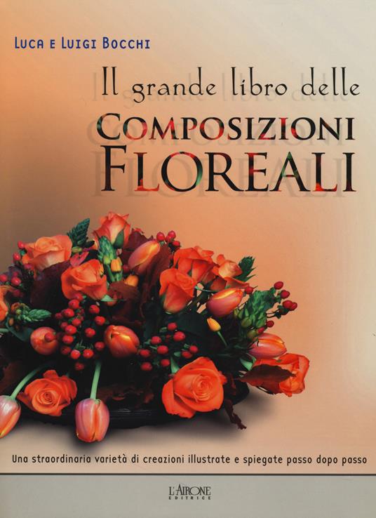 Il grande libro delle composizioni floreali - Luca Bocchi,Luigi Bocchi - copertina