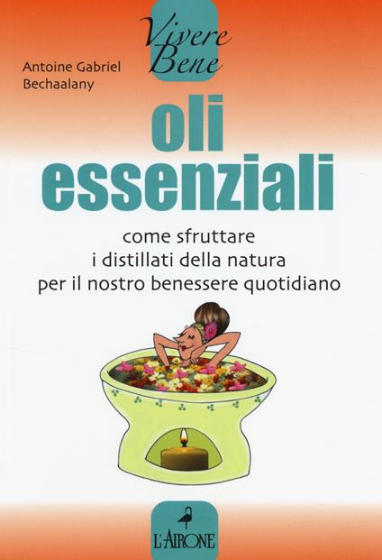 Oli essenziali. Come sfruttare i distillati della natura per il nostro benessere quotidiano - Antoine G. Bechaalany - copertina