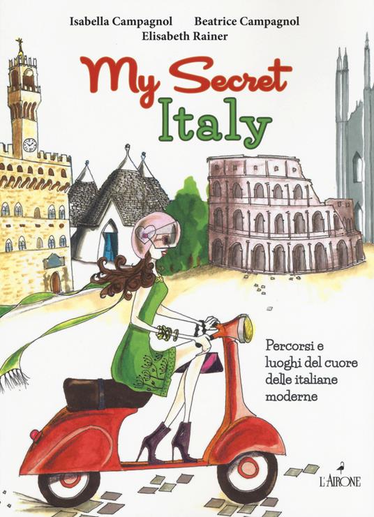 My secret Italy. Percorsi e luoghi del cuore delle italiane moderne - Isabella Campagnol,Beatrice Campagnol,Elisabeth Rainer - copertina