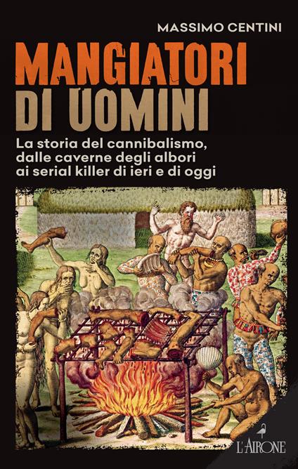 Mangiatori di uomini. La storia del cannibalismo, dalle caverne degli albori ai serial killer di ieri e di oggi - Massimo Centini - copertina