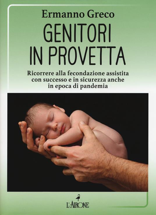 Genitori in provetta. Ricorrere alla fecondazione assistita con successo e sicurezza anche in epoca di pandemia - Ermanno Greco - copertina