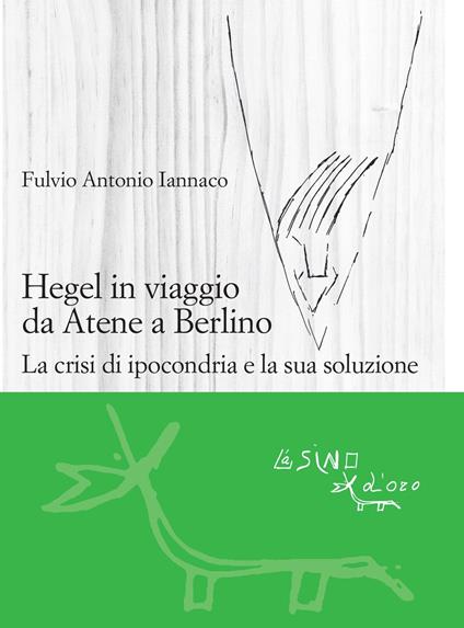Hegel in viaggio da Atene a Berlino. La crisi di ipocondria e la sua soluzione - Fulvio Antonio Iannaco - copertina