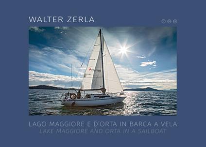 Lago Maggiore e d'Orta in barca a vela. Il racconto del progetto fotografico e scientifico realizzato in tre anni di navigazione sui laghi. Ediz. italiana e inglese - Walter Zerla - copertina