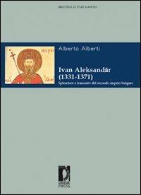 Ivan Aleksander (1331-1371). Splendore e tramonto del secondo impero bulgaro - Alberto Alberti - copertina