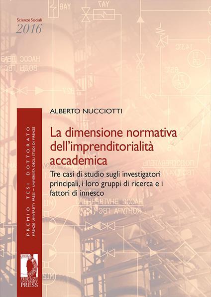 La dimensione normativa dell'imprenditorialità accademica. Tre casi di studio sugli investigatori principali, i loro gruppi di ricerca e i fattori di innesco dell'imprenditorialità accademica - Alberto Nucciotti - copertina
