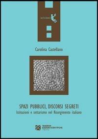 Spazi pubblici, discorsi segreti. Istruzioni e settarismo nel Risorgimento italiano - Carolina Castellano - copertina