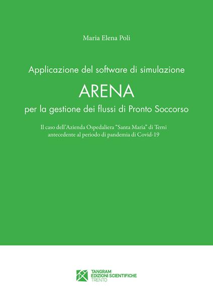 Applicazione del software di simulazione Arena per la gestione dei flussi di Pronto Soccorso. Il caso dell'Azienda Ospedaliera «Santa Maria» di Terni antecedente al periodo di pandemia di Covid-19 - Maria Elena Poli - copertina