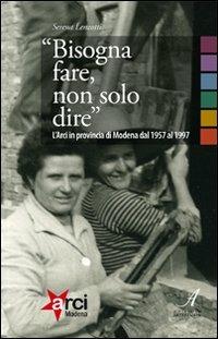 «Bisogna fare, non solo dire». L'ARCI in provincia di Modena 1957-1997 - Serena Lenzotti - copertina