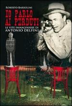 Io parlo ai perduti. Le vite immaginarie di Antonio Delfini