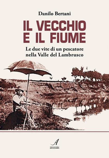 Il vecchio e il fiume. Le due vite di un pescatore nella valle del Lambrusco - Danilo Bertani - copertina