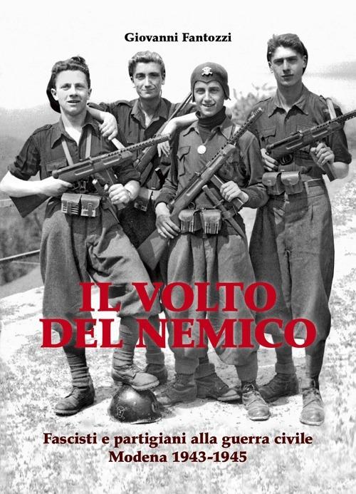 Il volto del nemico. Fascisti e partigiani alla guerra civile. Modena 1943-1945 - Giovanni Fantozzi - copertina