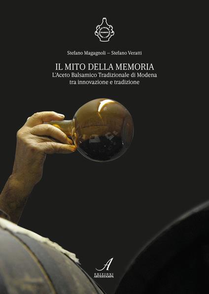 Il mito della memoria. L'aceto balsamico tradizionale di Modena tra innovazione e tradizione - Stefano Magagnoli,Stefano Veratti - copertina