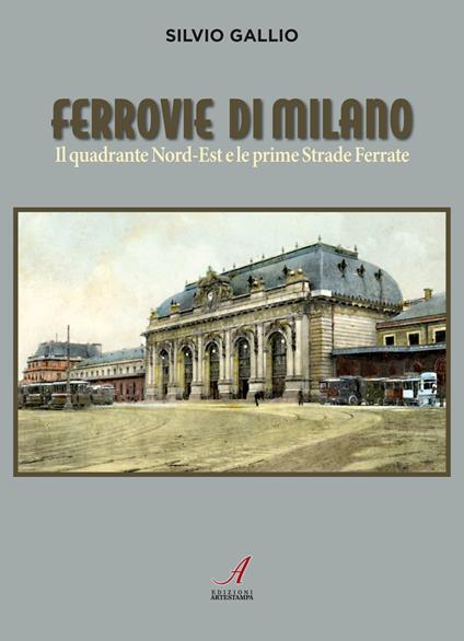 Ferrovie di Milano. Il quadrante Nord-Est e le prime Strade Ferrate - Silvio Gallio - copertina
