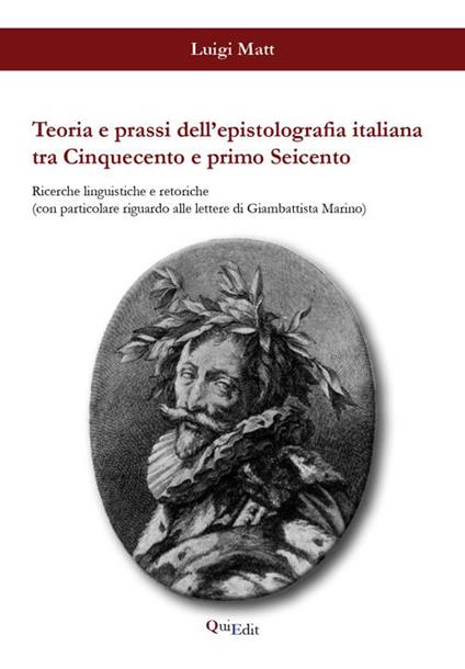 Teoria e prassi dell'epistolografia italiana tra Cinquecento e primo Seicento. Ricerche linguistiche e retoriche... - Luigi Matt - copertina