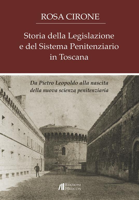 Storia della legislazione e del sistema penitenziario in Toscana. Da Pietro Leopoldo alla nascita della nuova scienza penitenziaria - Rosa Cirone - copertina
