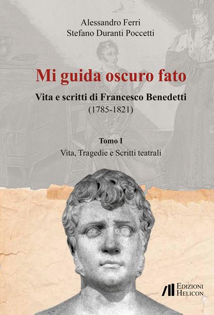 Mi guida oscuro fato. Vita e scritti di Francesco Benedetti (1785-1821). Vol. 1: Vita, tragedie e scritti teatrali - Alessandro Ferri,Stefano Duranti Poccetti - copertina