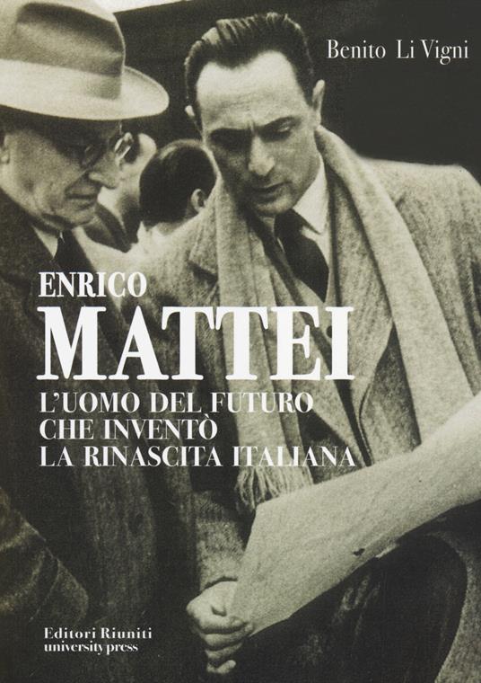 Enrico Mattei. L'uomo del futuro che inventò la rinascita italiana - Benito Li Vigni - copertina