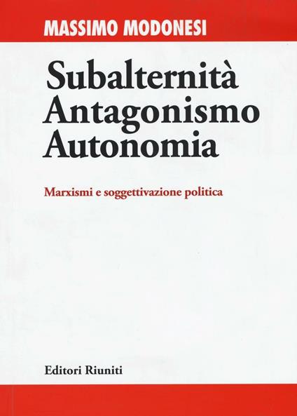 Subalternità antagonismo autonomia. Marxismi e soggettivazione politica - Massimo Modonesi - copertina