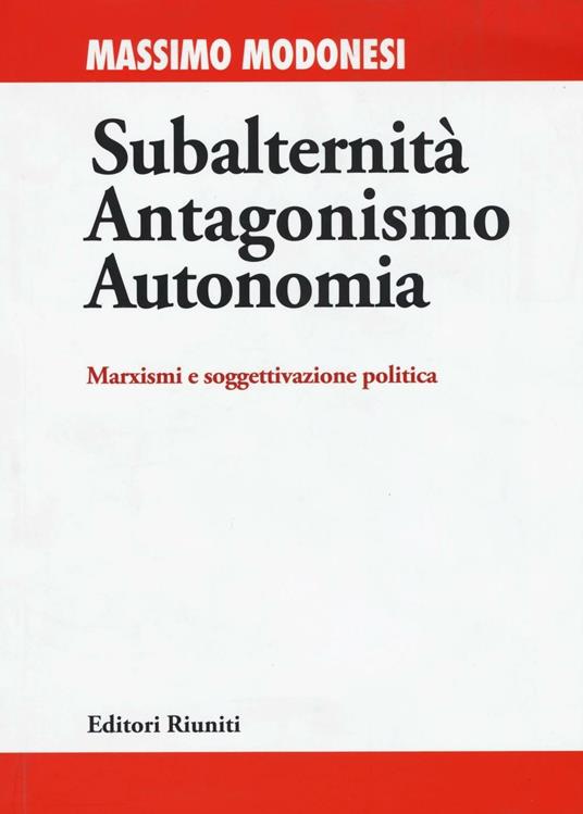 Subalternità antagonismo autonomia. Marxismi e soggettivazione politica - Massimo Modonesi - copertina