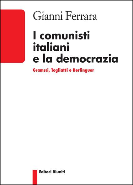 I comunisti italiani e la democrazia. Gramsci, Togliatti, Berlinguer - Gianni Ferrara - copertina