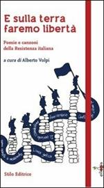 E sulla terra faremo libertà. Poesie e canzoni della Resistenza italiana