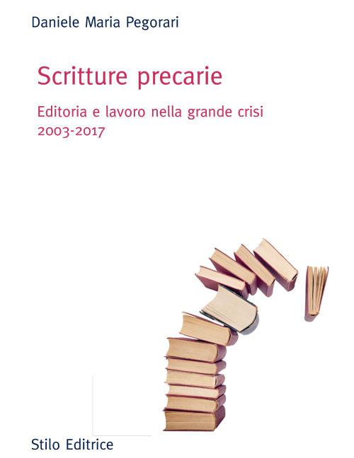 Scritture precarie. Editoria e lavoro nella grande crisi 2003-2017 - Daniele Maria Pegorari - copertina
