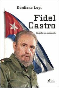 Fidel Castro. Biografia non autorizzata - Gordiano Lupi - copertina