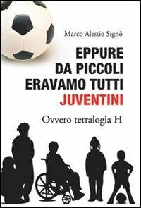 Eppure da piccoli eravamo tutti juventini ovvero tetralogia H - Marco A. Signò - copertina