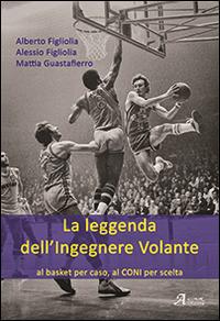 La leggenda dell'ingegnere volante. Al basket per caso, al CONI per scelta - Alberto Figliolia,Alessio Figliolia,Mattia Guastaferro - copertina
