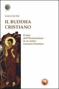 Il Buddha cristiano. Il mito dell'illuminazione in un antico romanzo bizantino - Luigi Lucini - copertina