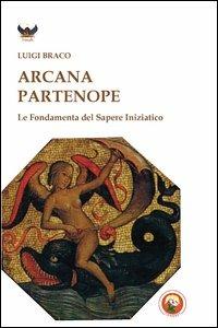 Arcana partenope. Le fondamenta del sapere iniziatico - Luigi Braco - copertina