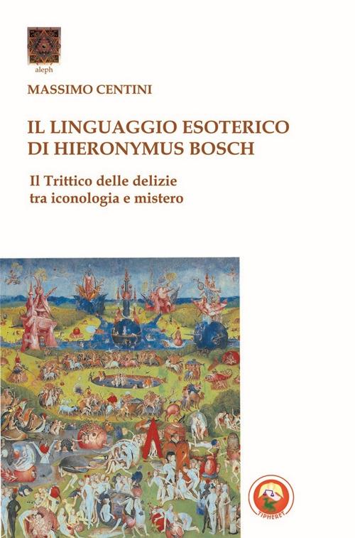 Il linguaggio esoterico di Hieronymus Bosch. Il trittico delle delizie tra iconologia e mistero - Massimo Centini - copertina