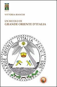 Un secolo di Grande Oriente d'Italia. Da Lemmi a Raffi - Vittoria Bianchi - copertina