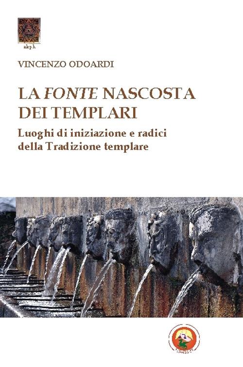 La fonte nascosta dei Templari. Luoghi di iniziazione e radici della tradizione templare - Vincenzo Odoardi - copertina