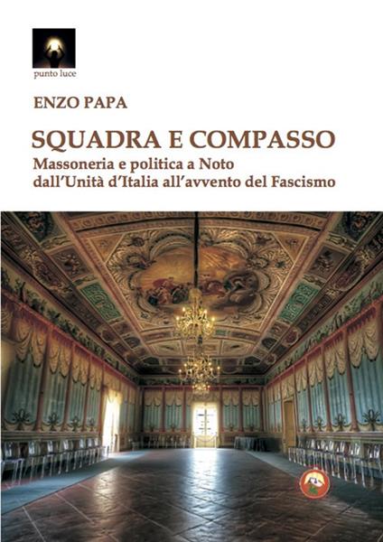 Squadra e compasso. Massoneria e politica a Noto dall'Unità d'Italia all'avvento del fascismo - Enzo Papa - copertina
